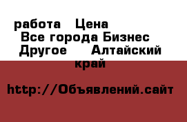 работа › Цена ­ 100 000 - Все города Бизнес » Другое   . Алтайский край